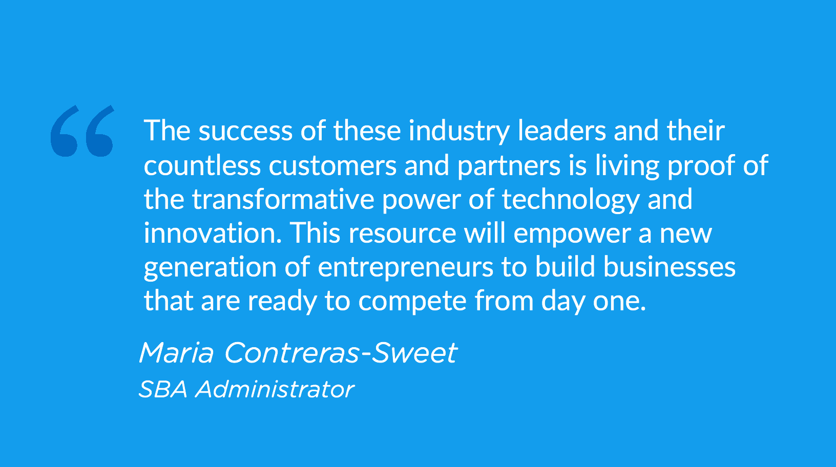 SBA Administrator Maria Contreras-Sweet stated: On behalf of America's 28 million innovators, entrepreneurs and small businesses, welcome and thank you to the companies that have joined SBA's groundbreaking initiative. I'm heartened by the quality of com