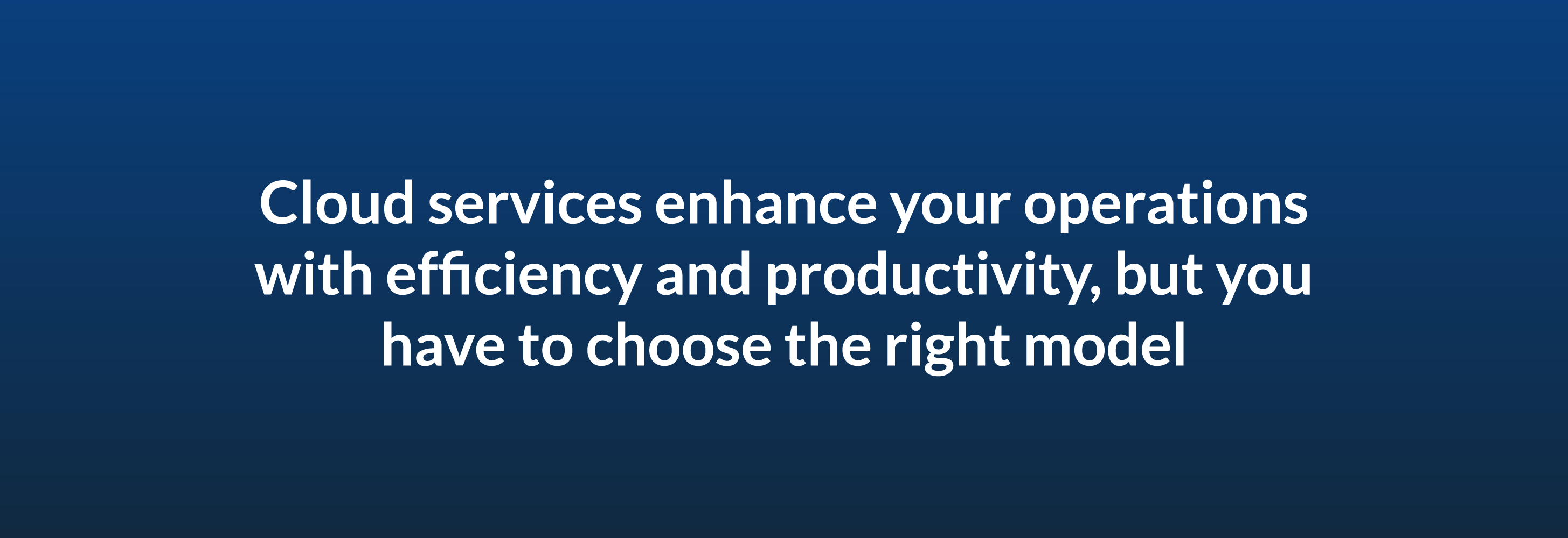 Cloud services enhance your operations with efficiency and productivity, but you have to choose the right model
