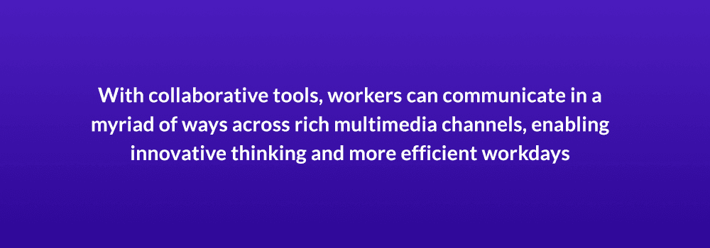 With collaborative tools, workers can communicate in a myriad of ways across rich multimedia channels, enabling innovative thinking and more efficient workdays