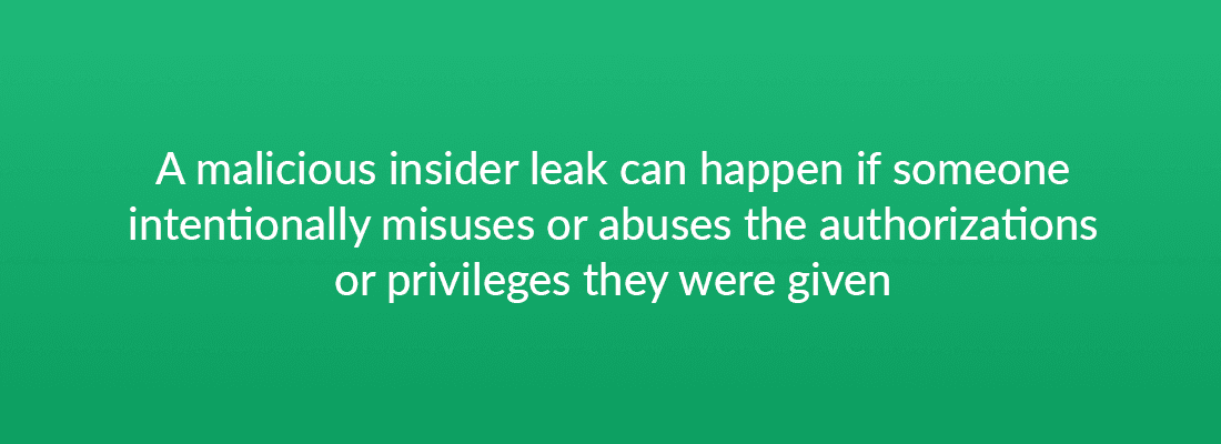 A malicious insider leak can happen if someone intentionally misuses or abuses the authorizations or privileges they were given