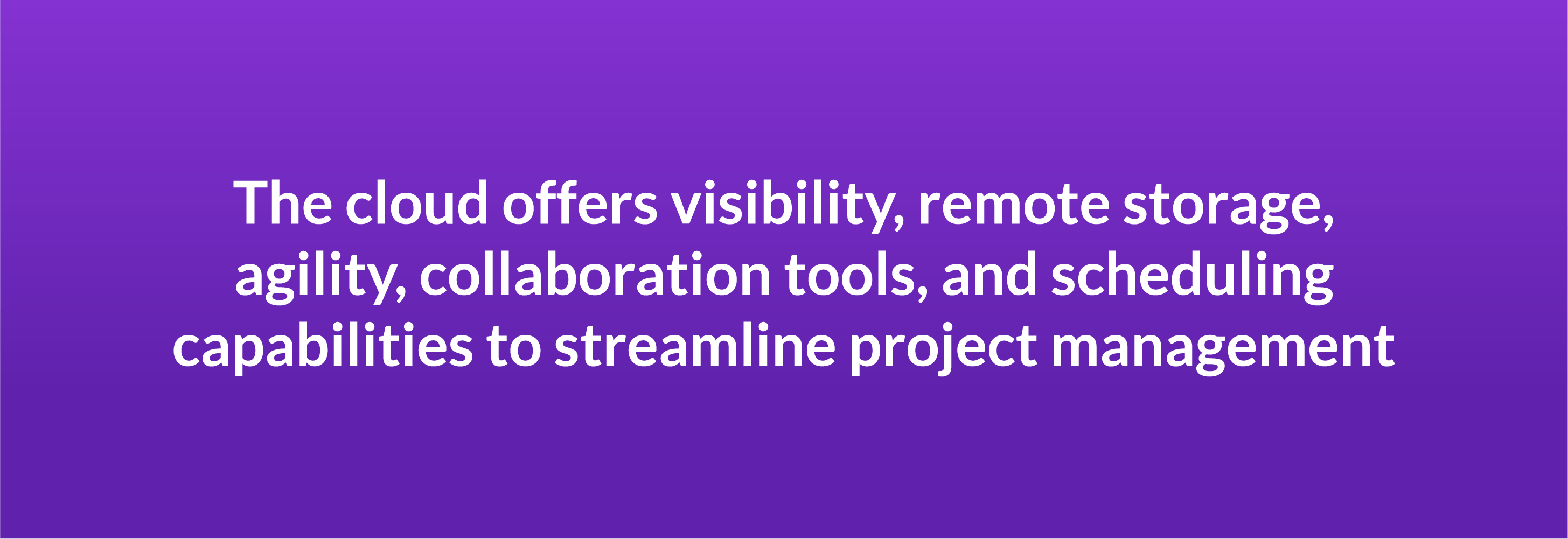 The cloud offers visibility, remote storage, agility, collaboration tools, and scheduling capabilities to streamline project management