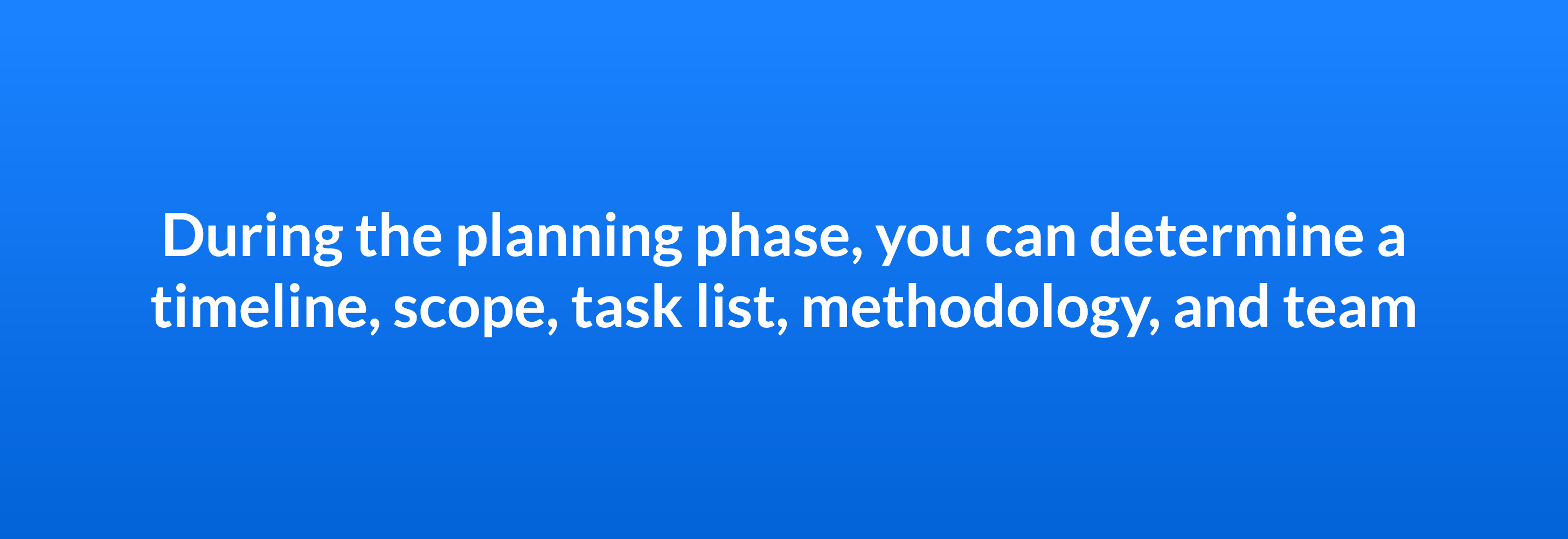 During the planning phase, you can determine a timeline scope, task list, methodology, and team
