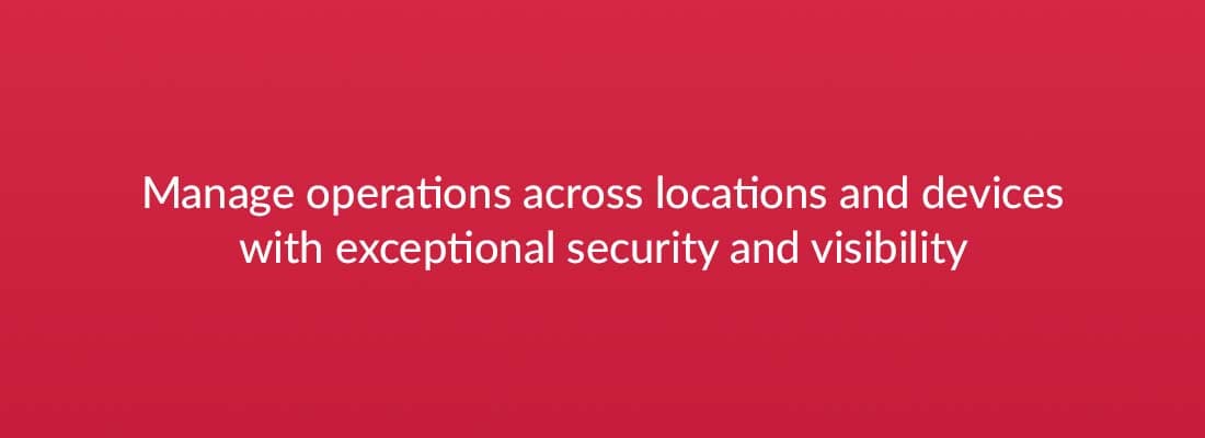 Manage operations across locations and devices with exceptional security and visibility