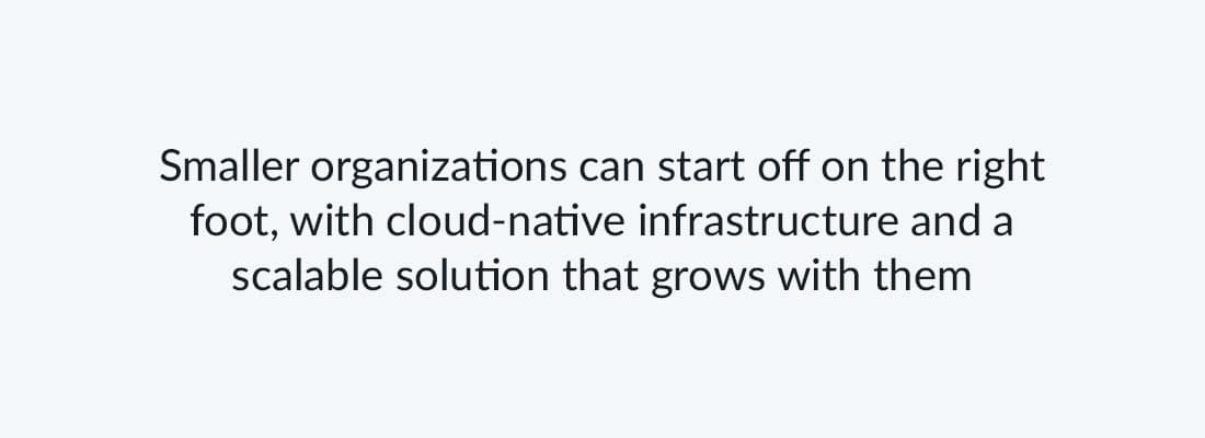 Smaller organizations can start off on the right foot, with cloud-native infrastructure and a scalable solution that grows with them