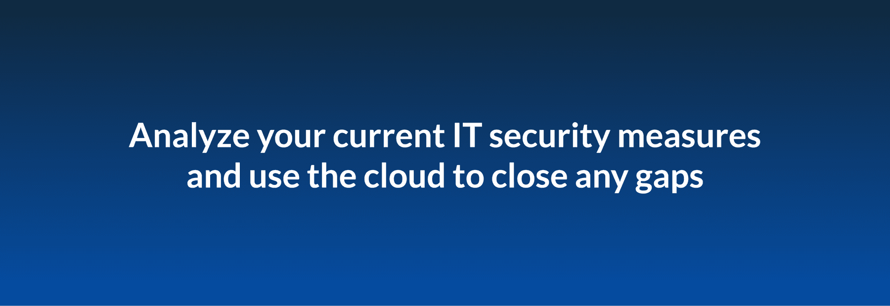 Analyze your current IT security measures and use the cloud to close any gaps