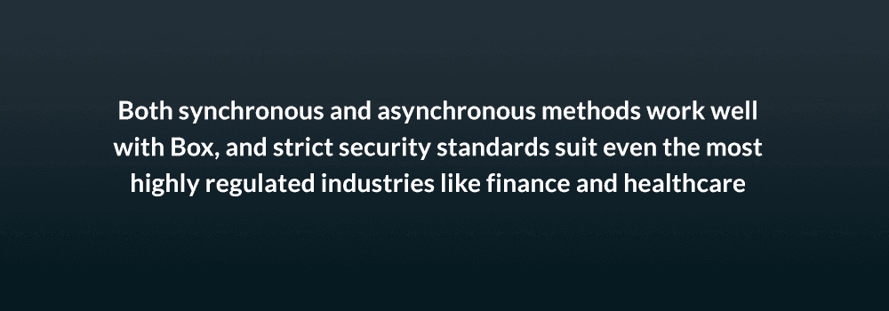 Both synchronous and asynchronous methods work well with Box, and strict security standards suit even the most highly regulated industries like finance and healthcare