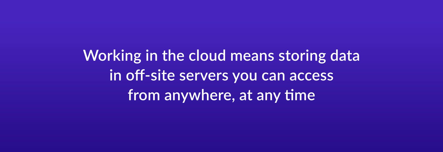 Working in the cloud means storing data in off-site servers you can access from anywhere, at any time
