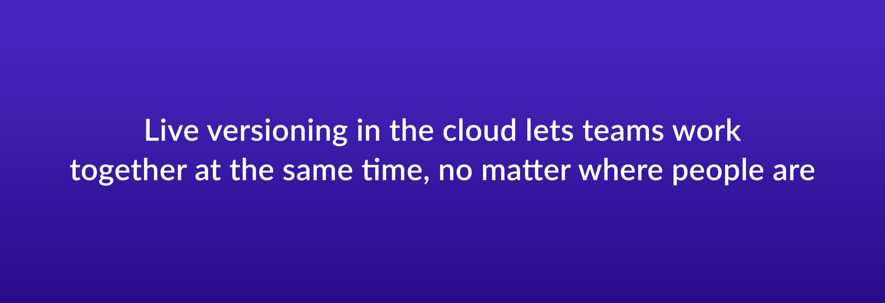 Live versioning in the cloud lets teams work together at the same time, no matter where people are