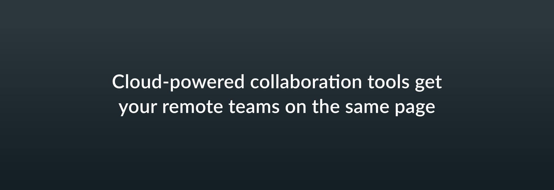 Cloud-powered collaboration tools get your remote teams on the same page