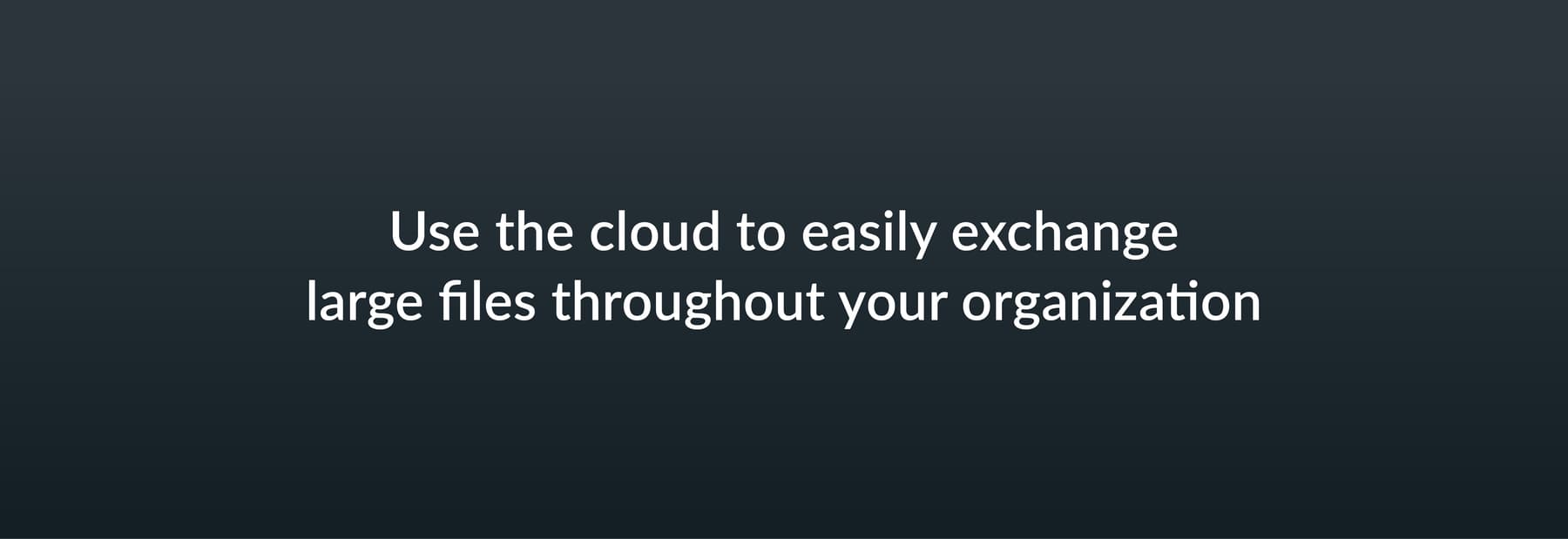 Use the cloud to easily exchanges large files throughout your organization