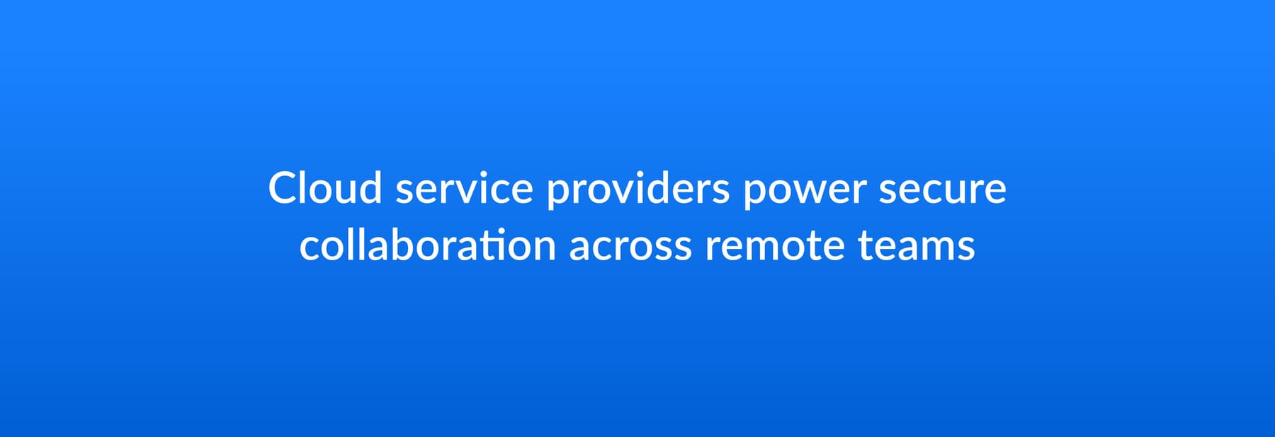 Cloud service providers power secure collaboration across remote teams