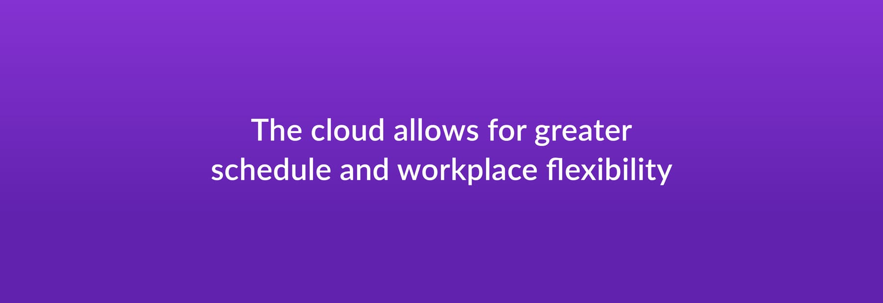 The cloud allows for greater schedule and workplace flexibility
