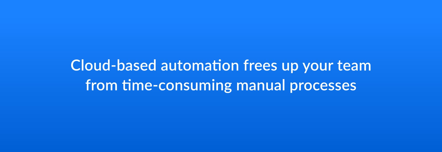 Cloud-based automation frees up your team from time-consuming manual processes