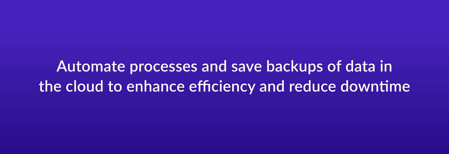 Automate processes and save backups of data in the cloud to enhance efficiency and reduce downtime