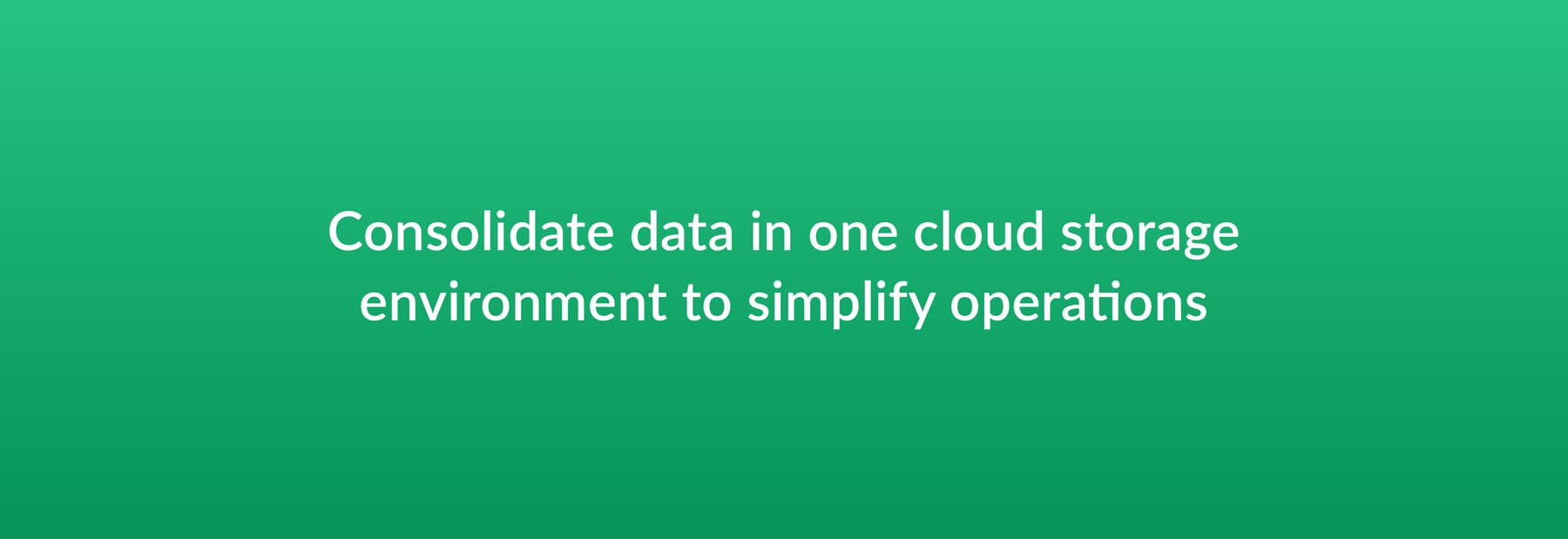 Consolidate data in one cloud storage environment to simplify operations