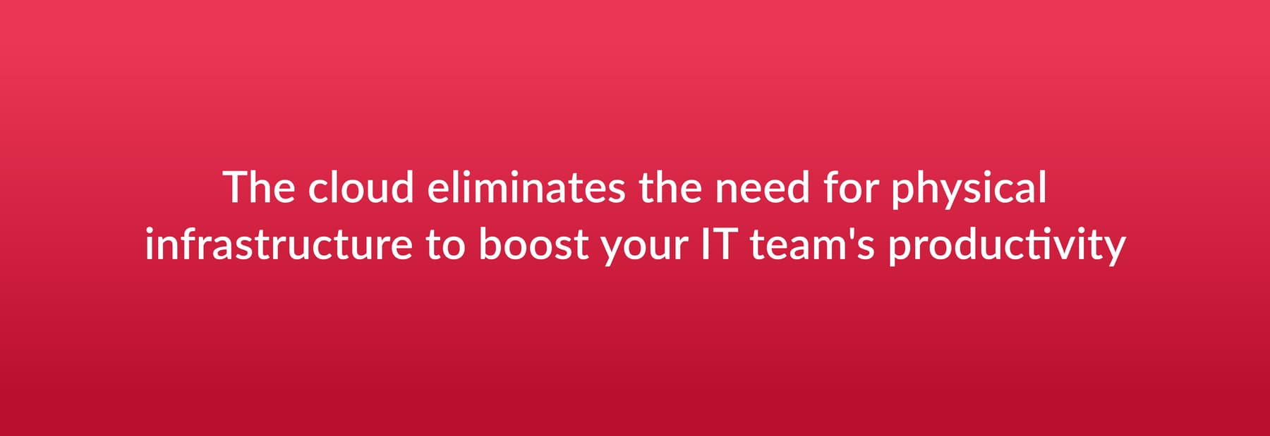 The cloud eliminates the need for physical infrastructure to boost your IT team's productivity