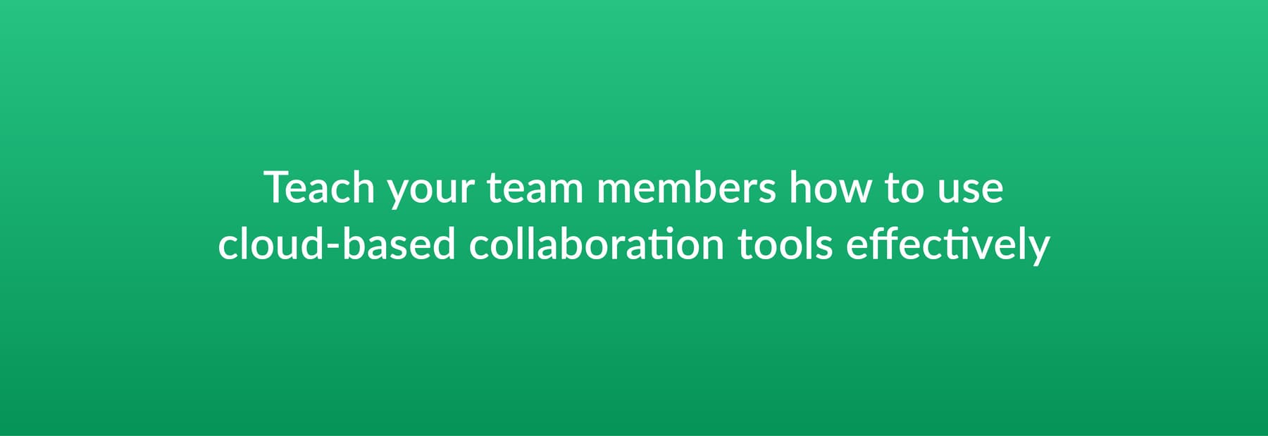 Teach your team members how to use cloud-based collaboration tools effectively