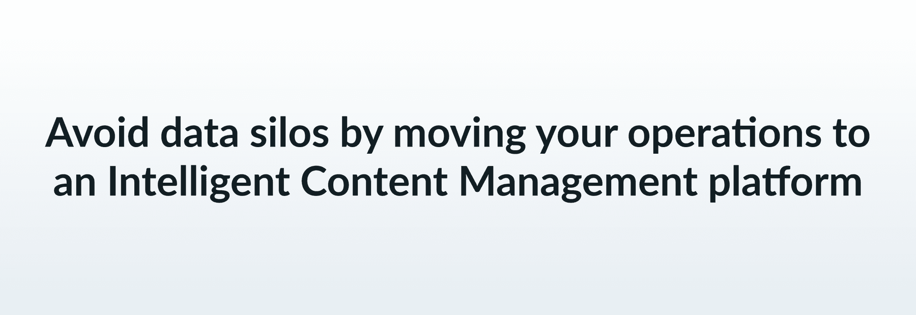 Avoid data silos by moving your operations to an Intelligent Content Management platform