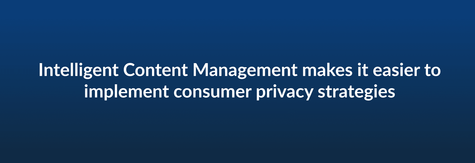 Intelligent Content Management makes it easier to implement consumer privacy strategies