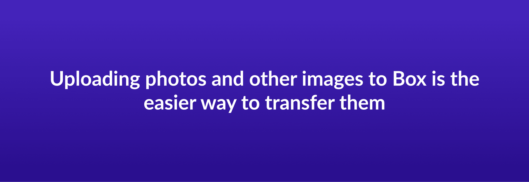 Uploading photos and other images to Box is the easier way to transfer them