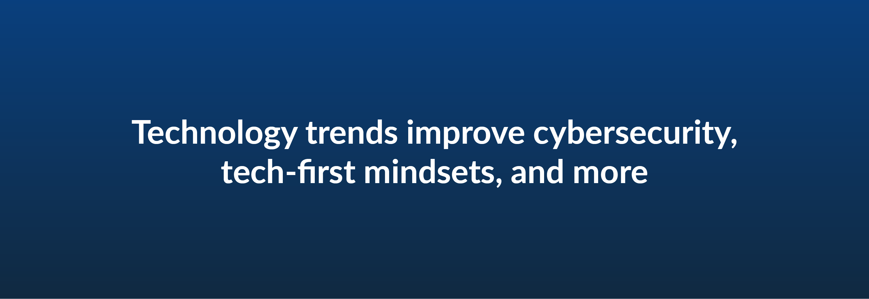 Technology trends improve cybersecurity, tech-first mindsets, and more