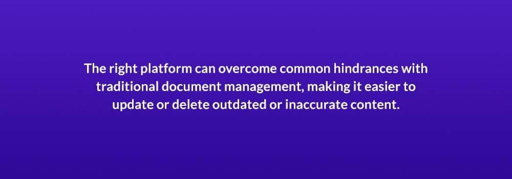 The right platform can overcome common hindrances with traditional document management, making it easier to update or delete outdated or inaccurate content.