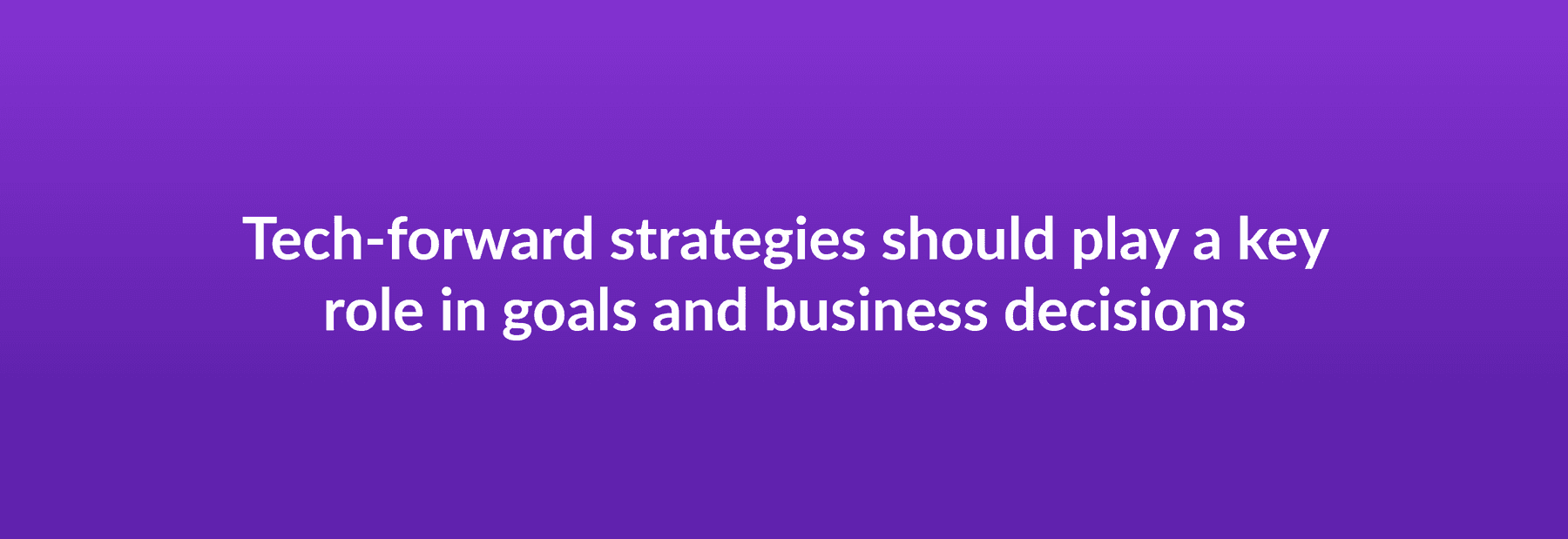 Tech-forward strategies should play a key role in goals and business decisions