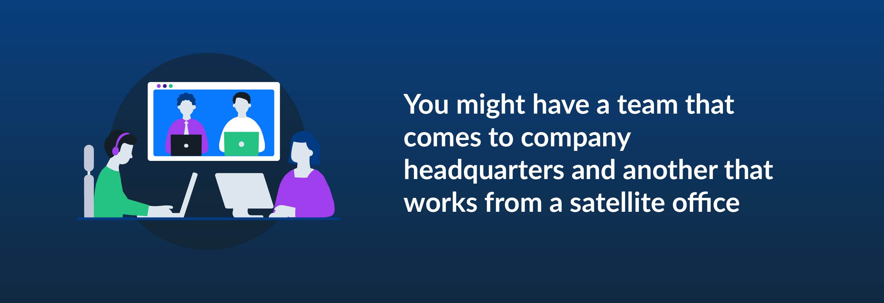 You might have a team that comes into the company headquarters, and another team that works out a satellite office