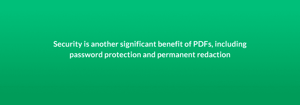 Security is another significant benefit of PDFs, including password protection and permanent redaction
