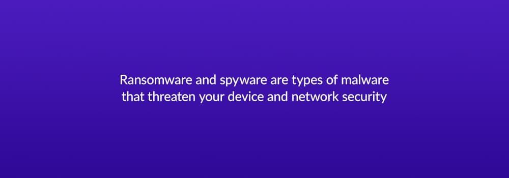 Ransomeware and spyware are types of malware that threaten your device and network security