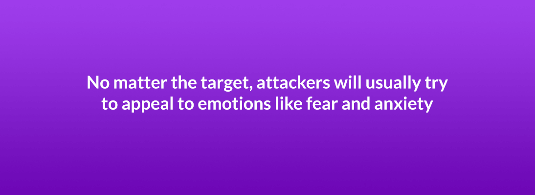 No matter the target, attackers will usually try to appeal to emotions like fear and anxiety