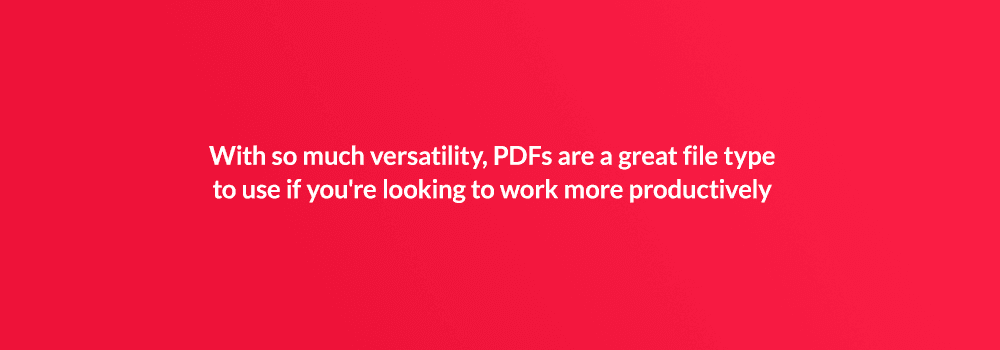 With so much versatility, PDFs are a great file type to use if you're looking to work more productively