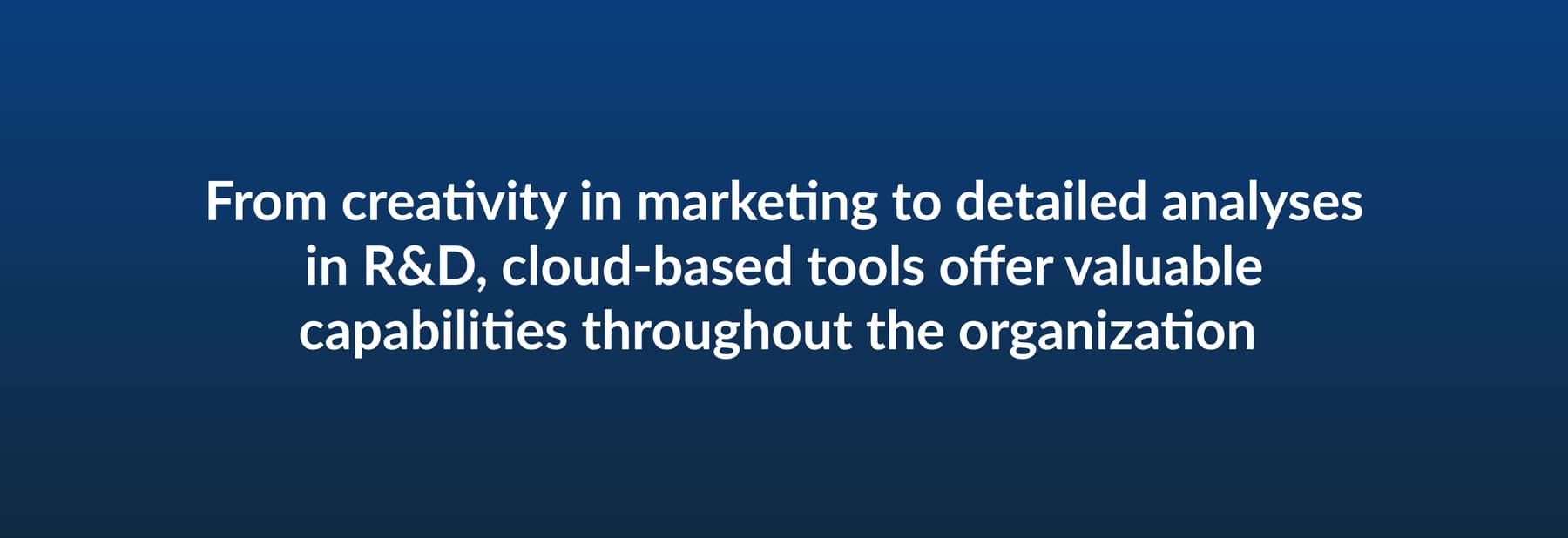 From creativity in marketing to detailed analyses in R&D cloud-based tools offer valuable capabilities throughout the organization