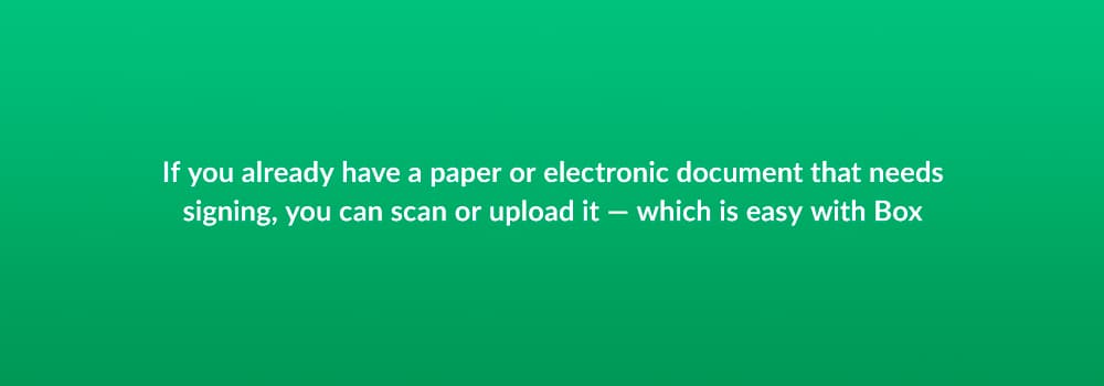 If you already have a paper or electronic document that needs signing, you can scan or upload it — which is easy with Box