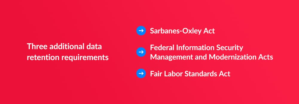 Three additional data retention requirements - Sarbanes-Oxley Act, Federal Information Security Management and Modernization Acts, Fair Labor Standards Act