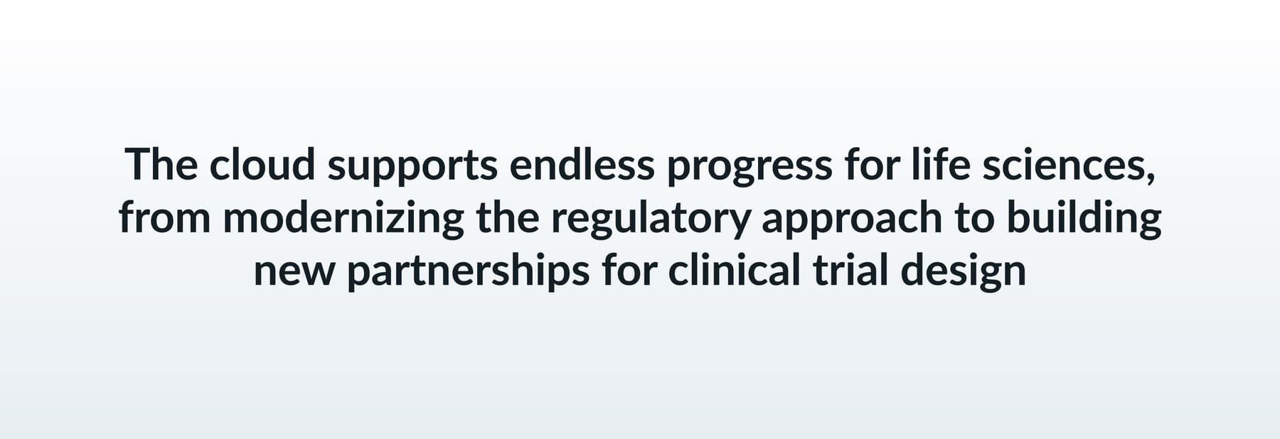 The cloud supports endless progress for life sciences, from modernizing the regulatory approach to building new partnerships for clinical trial design