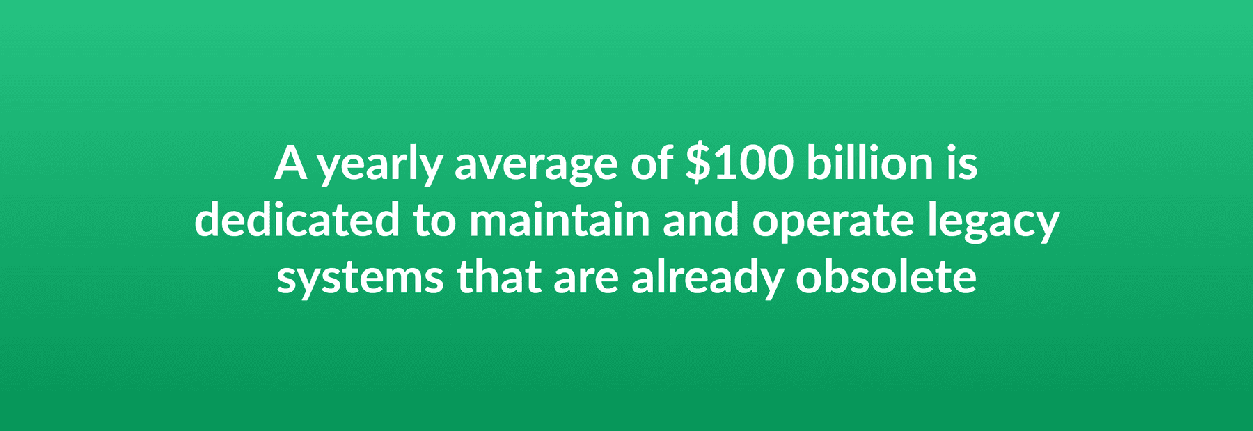 A yearly average of $100 billiion is dedicated to maintain and operate legacy systems that are already obsolete