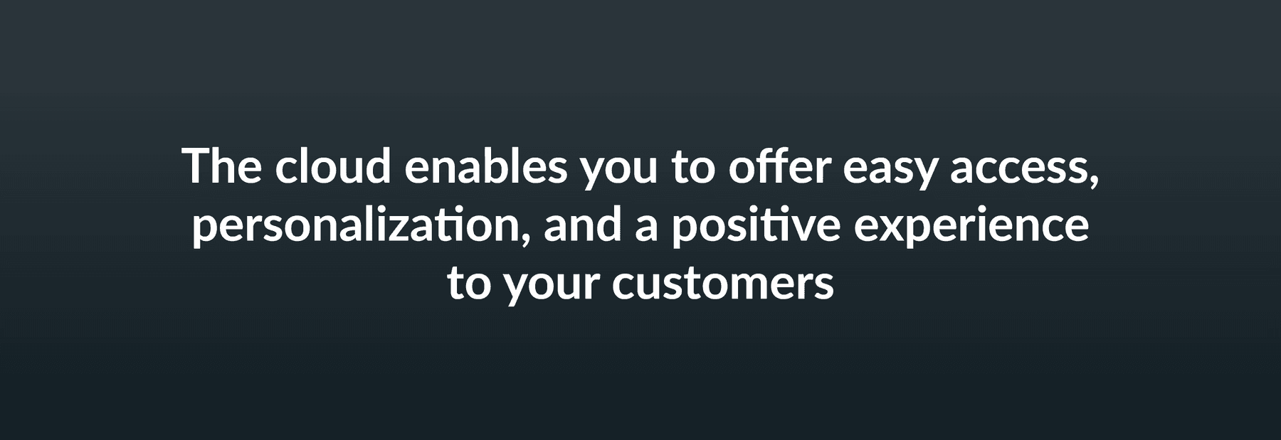 The cloud enables you to offer easy access, personalization, and a positive experience to your customers