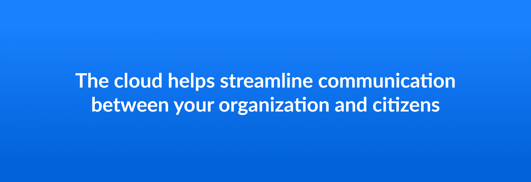The cloud helps streamline communication between your organization and citizens