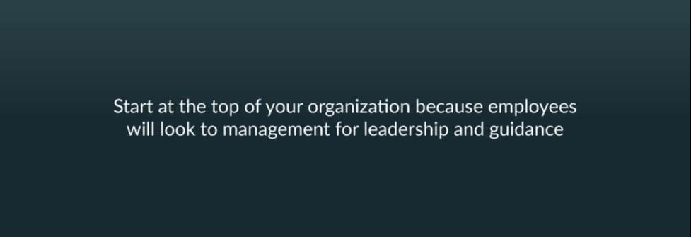 Start at the top of your organization because employees will look to management for leadership and guidance