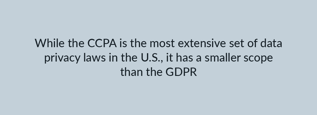While the CCPA is the most extensive set of data privacy laws in the U.S. it has a smaller scope than the GDPR