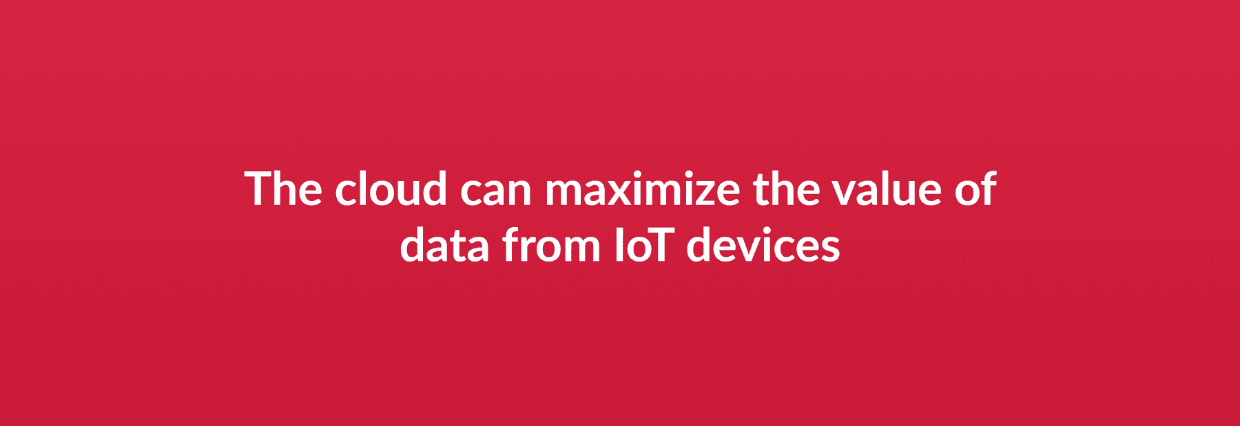 The cloud can maximize the value of data from IoT devices