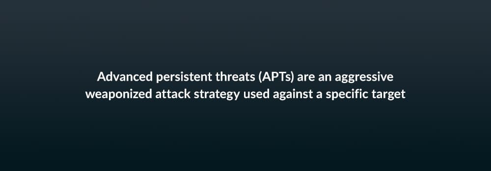 Advanced persistent threats (APTs) are an aggressive weaponized attack strategy used against a specific target