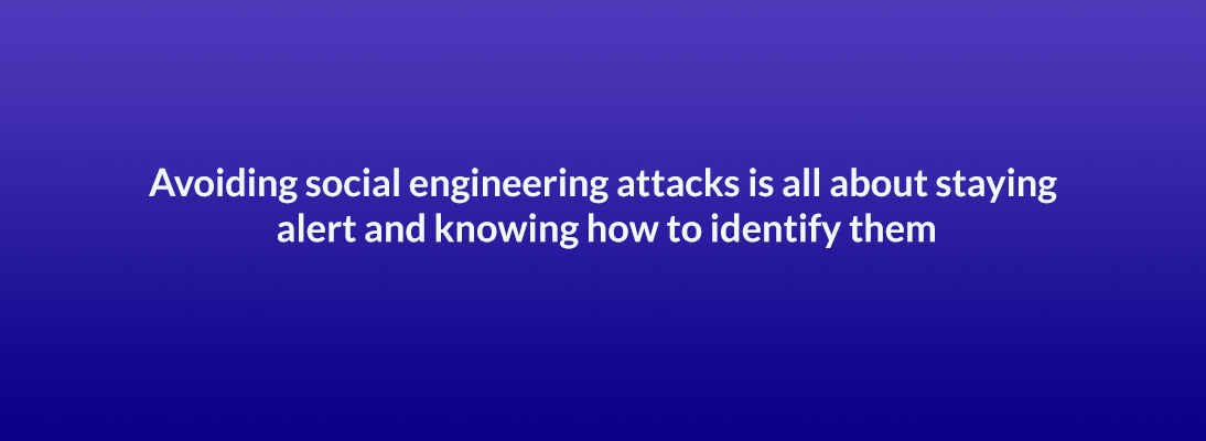 Avoiding social engineering attacks is all about staying alert and knowing how to identify them