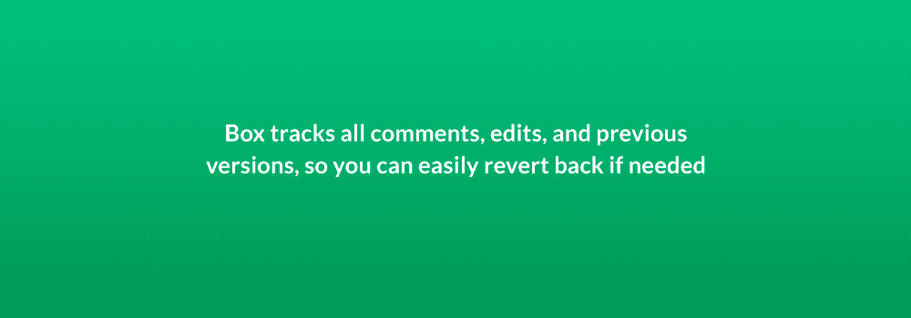 Box tracks all comments, edits, and previous versions, so you can easily revert back if needed