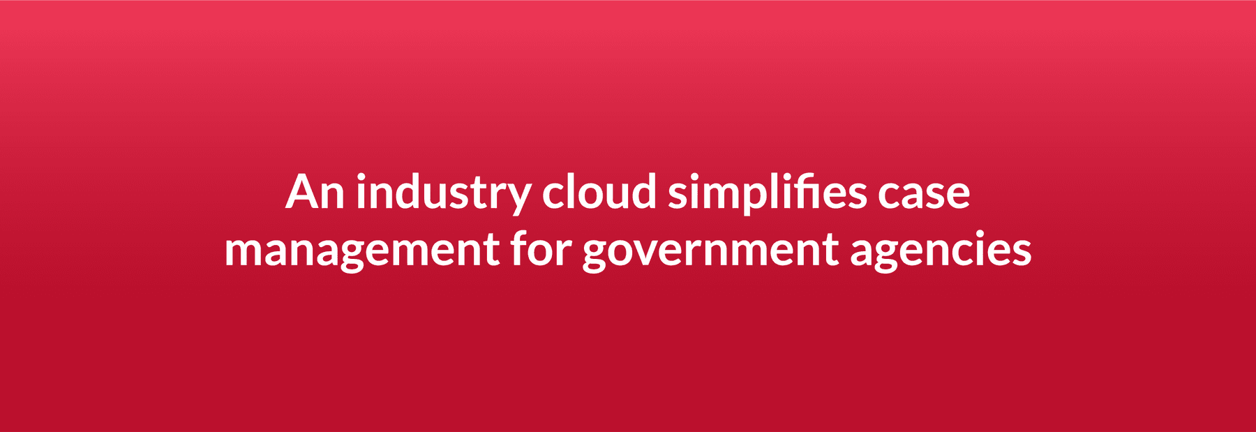 An industry cloud simplifies case management for government agencies