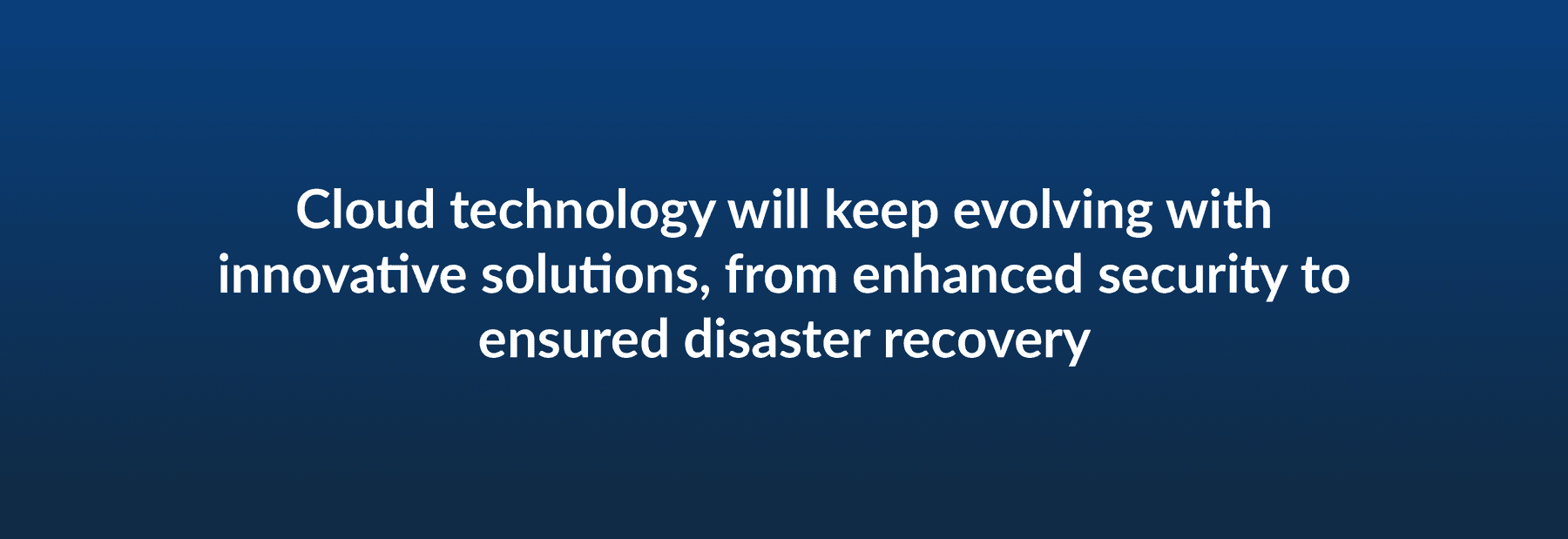 Cloud technology will keep evolving with innovative solutions, from enhanced security to ensured disaster recovery