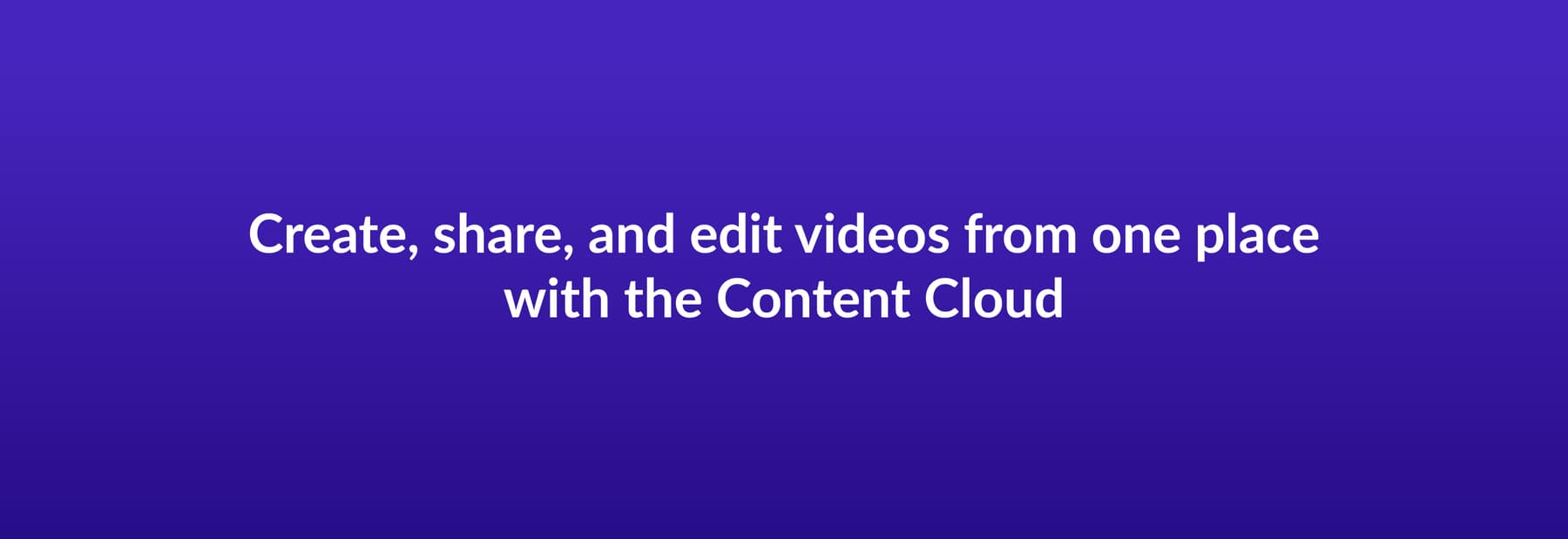 Create, share, and edit videos from one place with the Content Cloud