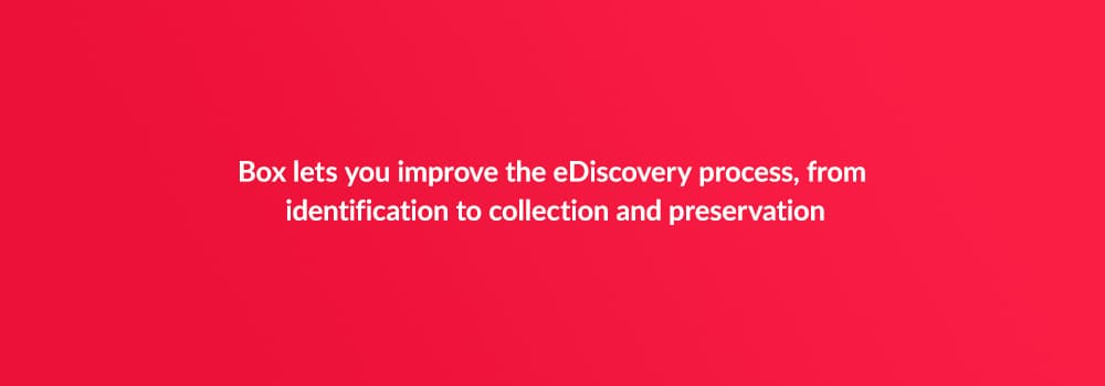 Box lets you improve the eDiscovery process, from identification to collection and preservation