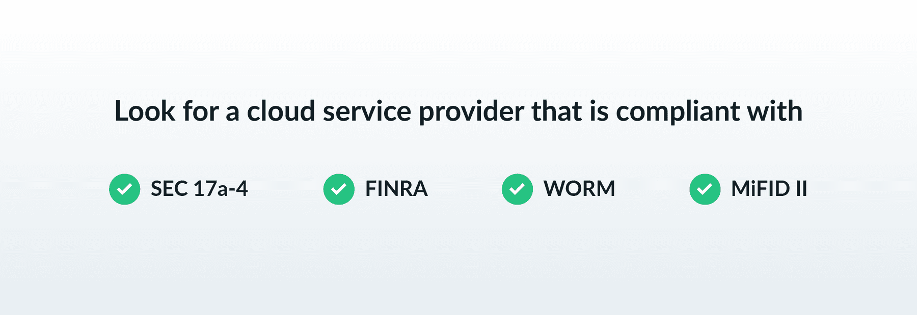 Look for a cloud service provider that is compliant with: SEC 17a-4, FINRA, WORM, MiFID II